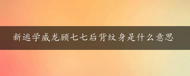 新逃学威龙顾七七后背纹身是什么意思