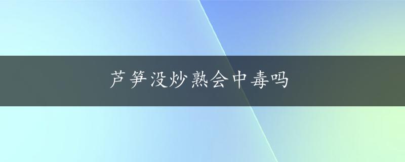 芦笋没炒熟会中毒吗