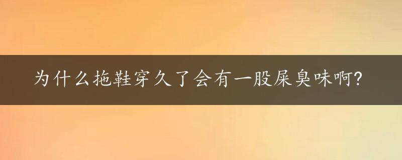 为什么拖鞋穿久了会有一股屎臭味啊?