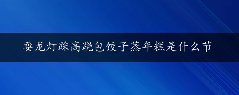 耍龙灯踩高跷包饺子蒸年糕是什么节