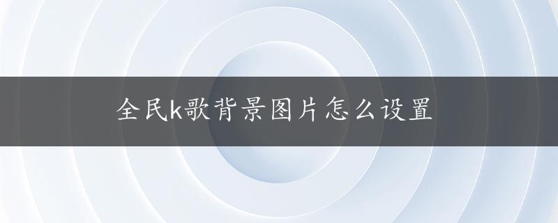 全民k歌背景图片怎么设置