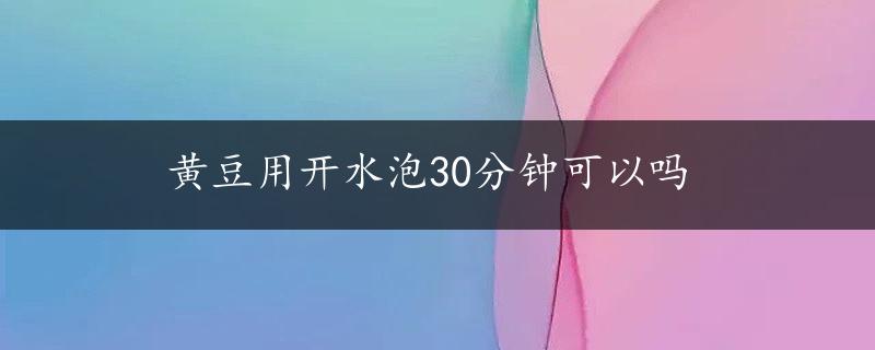 黄豆用开水泡30分钟可以吗