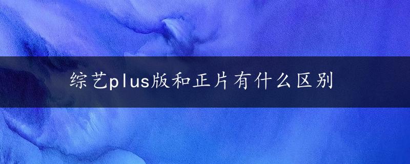 综艺plus版和正片有什么区别