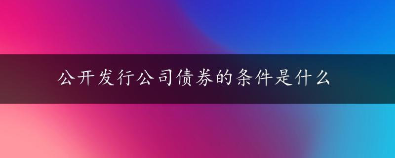 公开发行公司债券的条件是什么