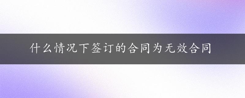 什么情况下签订的合同为无效合同