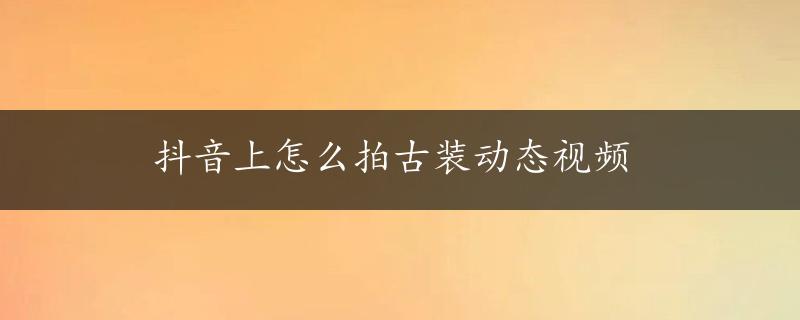 抖音上怎么拍古装动态视频