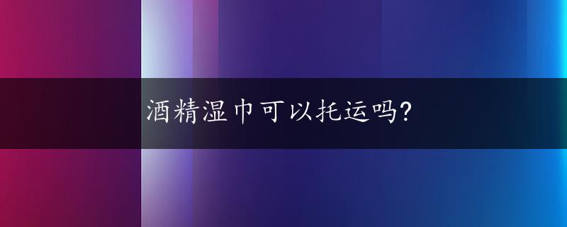 酒精湿巾可以托运吗?