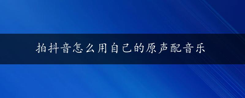 拍抖音怎么用自己的原声配音乐