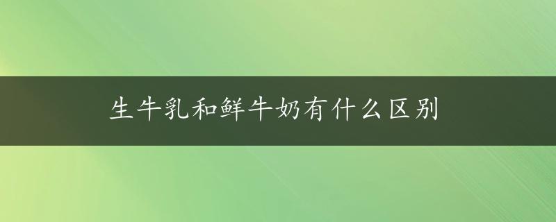 生牛乳和鲜牛奶有什么区别