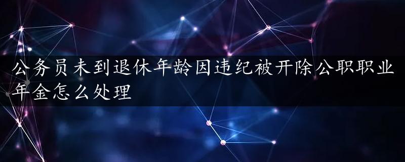 公务员未到退休年龄因违纪被开除公职职业年金怎么处理