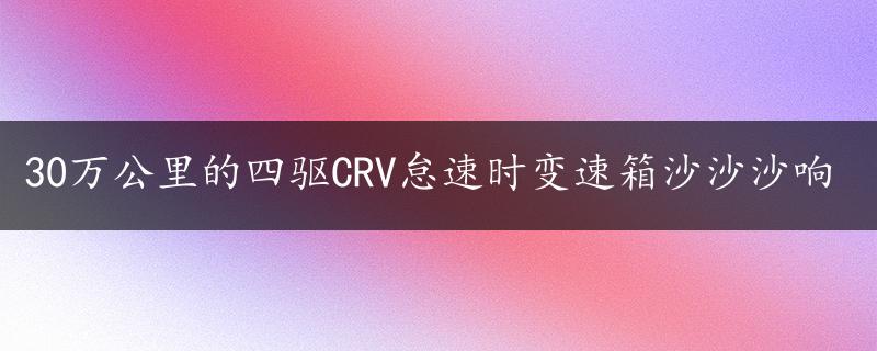 30万公里的四驱CRV怠速时变速箱沙沙沙响