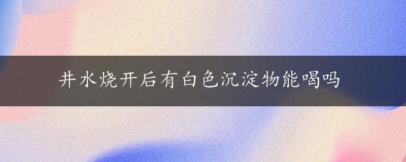 井水烧开后有白色沉淀物能喝吗