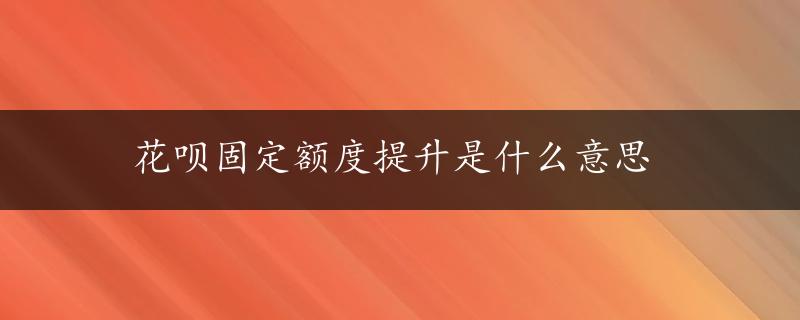 花呗固定额度提升是什么意思