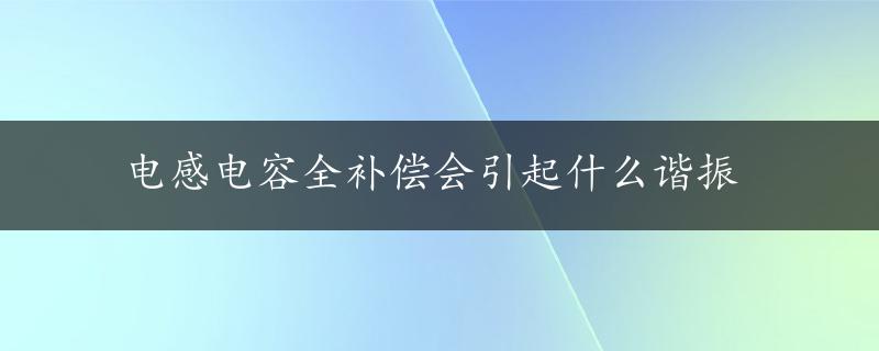 电感电容全补偿会引起什么谐振