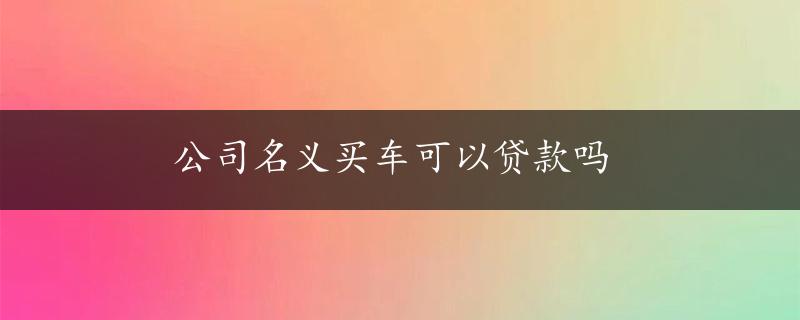 公司名义买车可以贷款吗