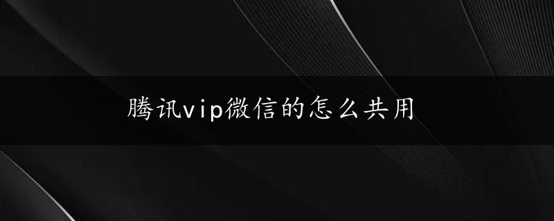 腾讯vip微信的怎么共用