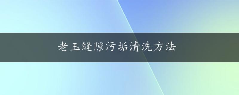 老玉缝隙污垢清洗方法