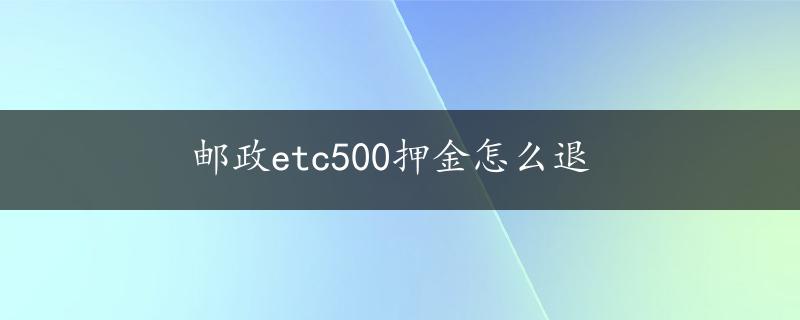 邮政etc500押金怎么退