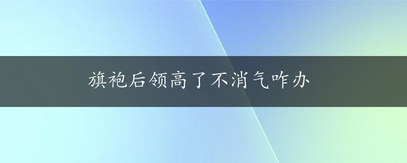 旗袍后领高了不消气咋办