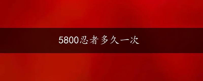 5800忍者多久一次