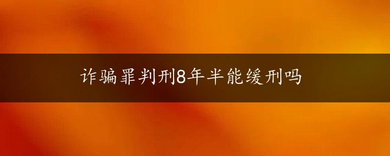 诈骗罪判刑8年半能缓刑吗