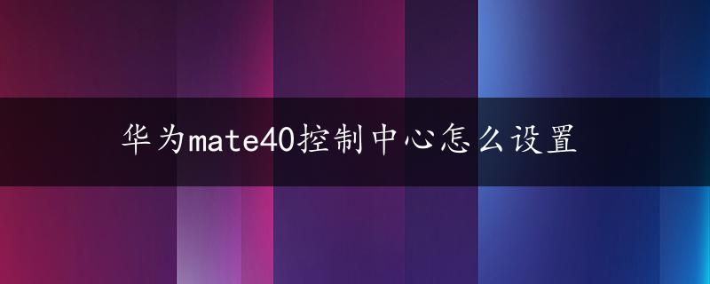 华为mate40控制中心怎么设置