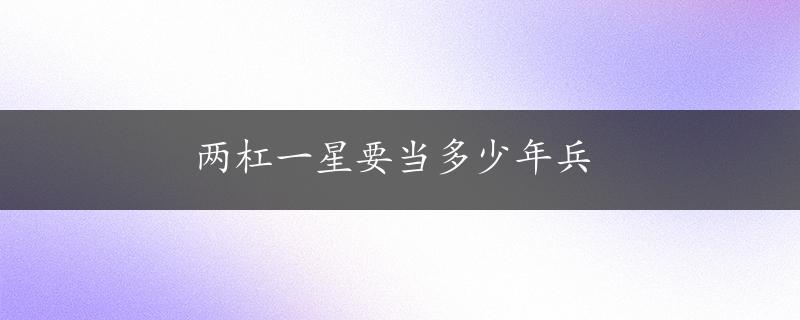 两杠一星要当多少年兵