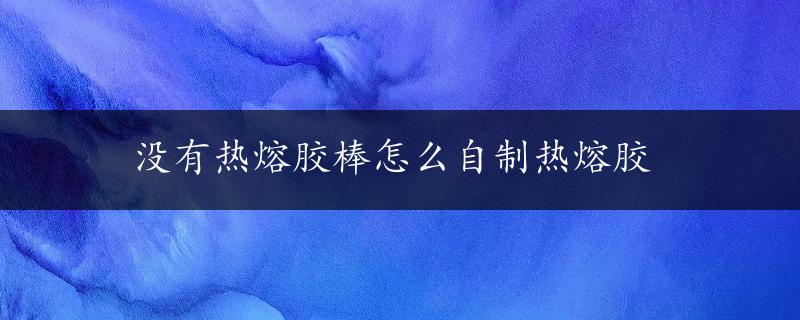 没有热熔胶棒怎么自制热熔胶