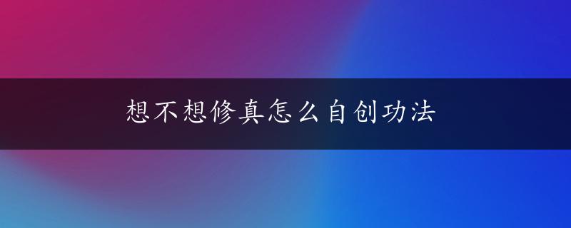 想不想修真怎么自创功法