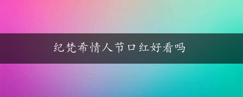 纪梵希情人节口红好看吗