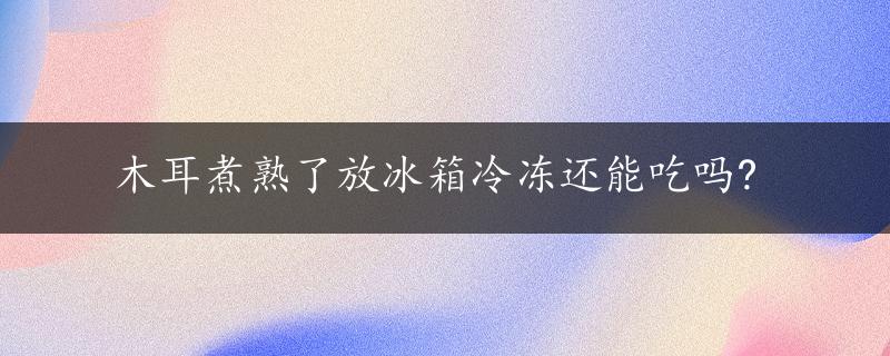 木耳煮熟了放冰箱冷冻还能吃吗?