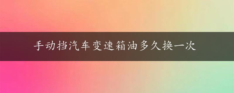 手动挡汽车变速箱油多久换一次