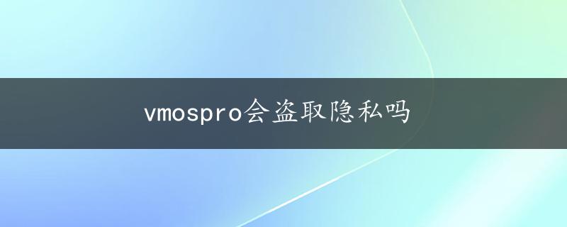 vmospro会盗取隐私吗