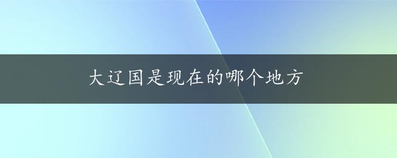 大辽国是现在的哪个地方