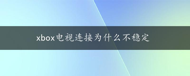 xbox电视连接为什么不稳定