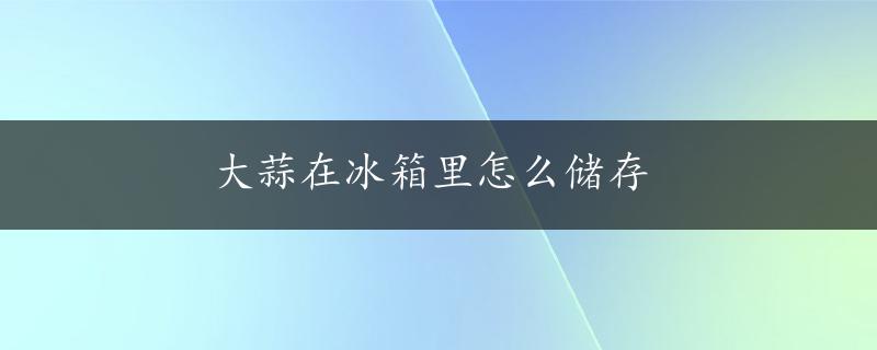 大蒜在冰箱里怎么储存