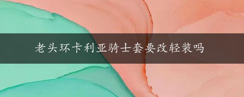 老头环卡利亚骑士套要改轻装吗