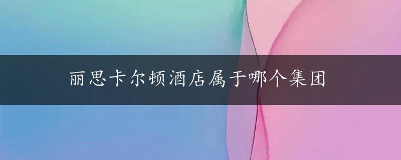 丽思卡尔顿酒店属于哪个集团