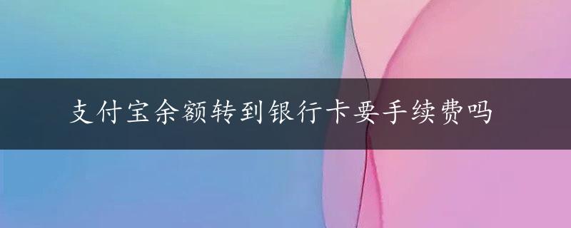 支付宝余额转到银行卡要手续费吗