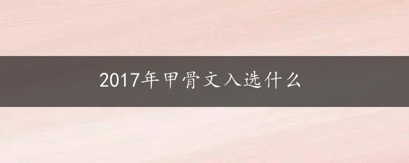 2017年甲骨文入选什么