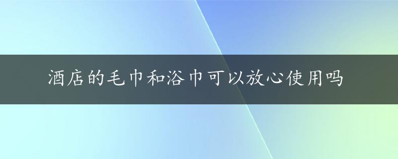 酒店的毛巾和浴巾可以放心使用吗