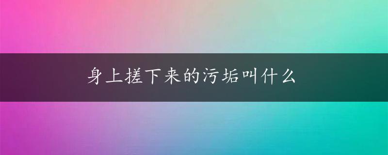 身上搓下来的污垢叫什么