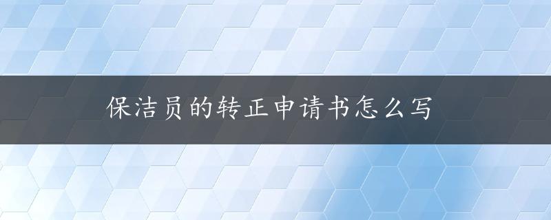 保洁员的转正申请书怎么写