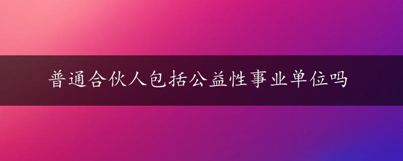 普通合伙人包括公益性事业单位吗