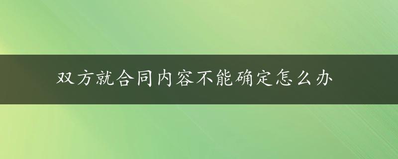 双方就合同内容不能确定怎么办