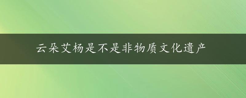 云朵艾杨是不是非物质文化遗产