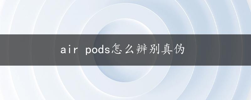 air pods怎么辨别真伪