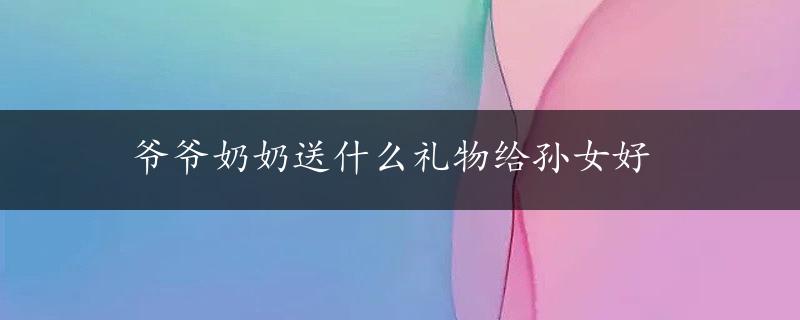 爷爷奶奶送什么礼物给孙女好