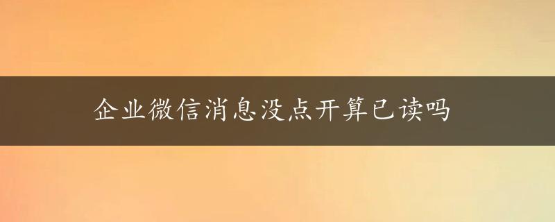 企业微信消息没点开算已读吗