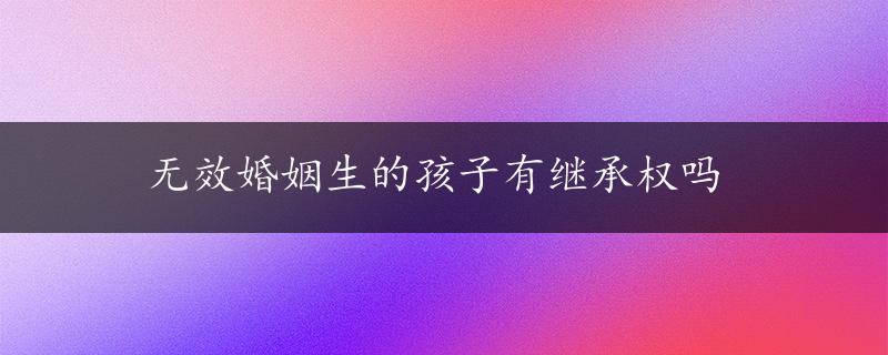 无效婚姻生的孩子有继承权吗